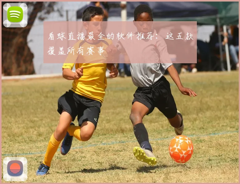 看球直播最全的软件推荐:这五款覆盖所有赛事