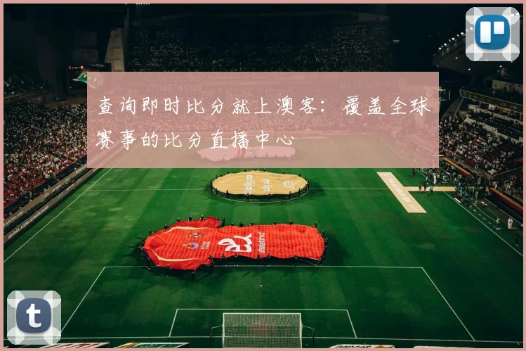 查询即时比分就上澳客:覆盖全球赛事的比分直播中心
