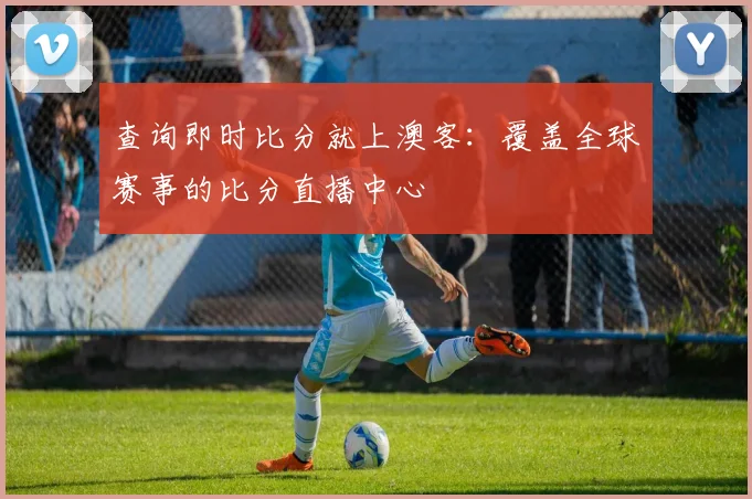 查询即时比分就上澳客:覆盖全球赛事的比分直播中心