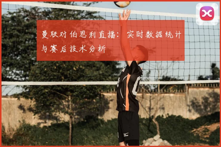 曼联对伯恩利直播：实时数据统计与赛后技术分析