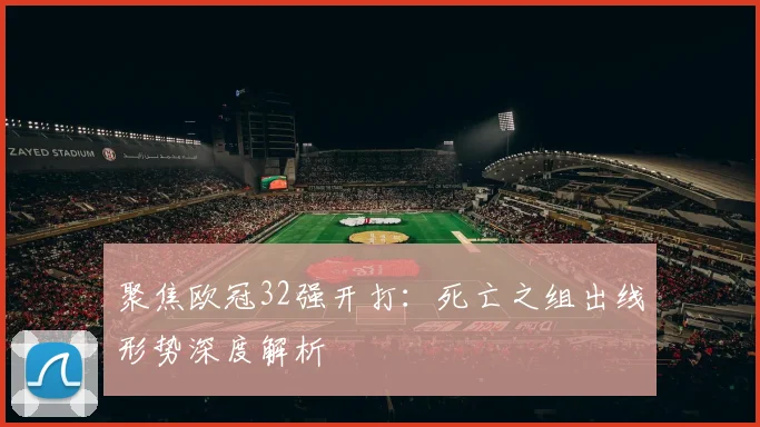 聚焦欧冠32强开打：死亡之组出线形势深度解析