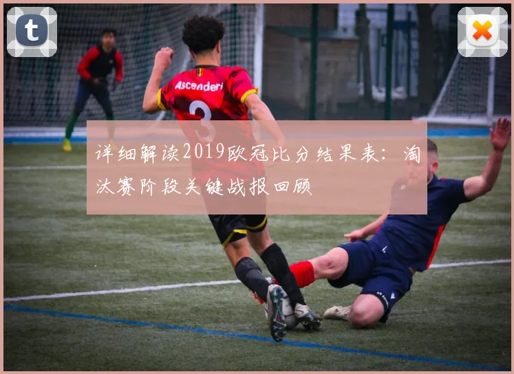 详细解读2019欧冠比分结果表：淘汰赛阶段关键战报回顾