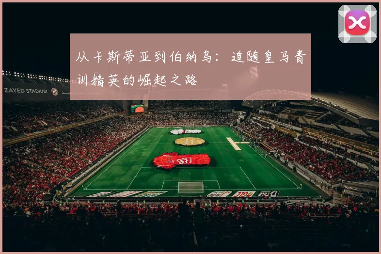 从卡斯蒂亚到伯纳乌:追随皇马青训精英的崛起之路