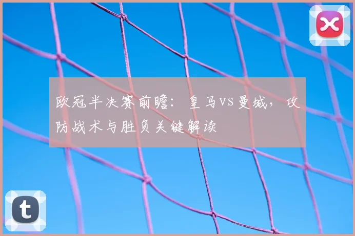 欧冠半决赛前瞻：皇马vs曼城，攻防战术与胜负关键解读