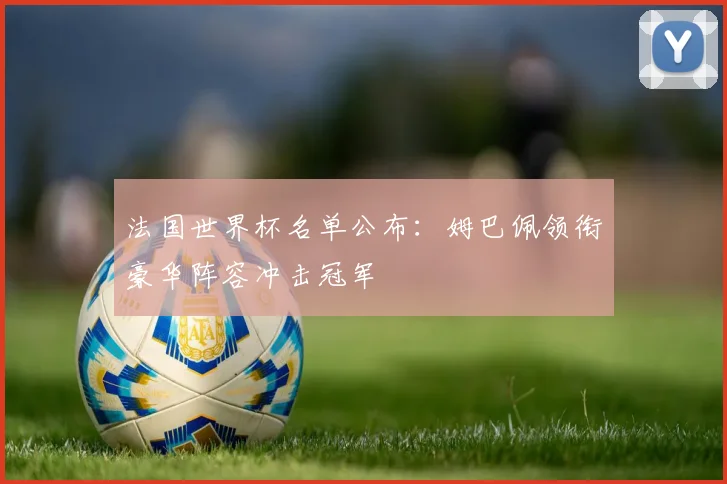 法国世界杯名单公布：姆巴佩领衔豪华阵容冲击冠军