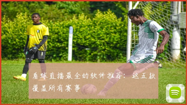 看球直播最全的软件推荐:这五款覆盖所有赛事