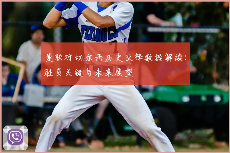 曼联对切尔西历史交锋数据解读：胜负关键与未来展望