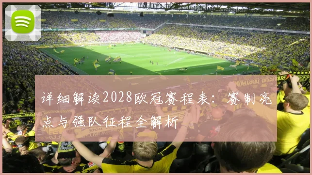 详细解读2028欧冠赛程表：赛制亮点与强队征程全解析