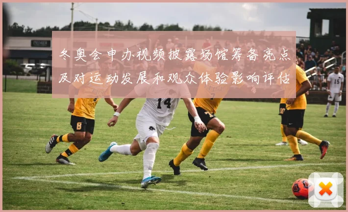 冬奥会申办视频披露场馆筹备亮点及对运动发展和观众体验影响评估