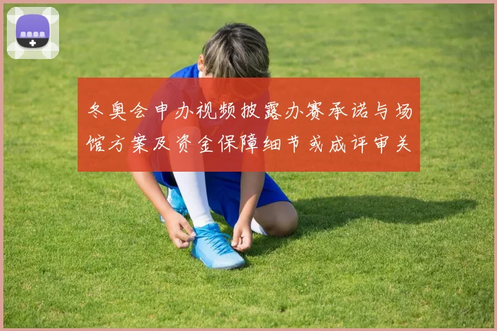 冬奥会申办视频披露办赛承诺与场馆方案及资金保障细节或成评审关注重点