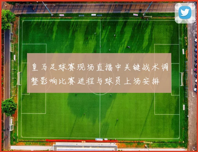 皇马足球赛现场直播中关键战术调整影响比赛进程与球员上场安排