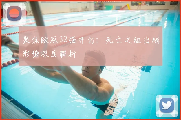 聚焦欧冠32强开打：死亡之组出线形势深度解析