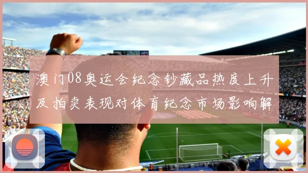 澳门08奥运会纪念钞藏品热度上升及拍卖表现对体育纪念市场影响解读