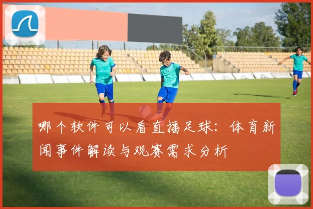 哪个软件可以看直播足球：体育新闻事件解读与观赛需求分析
