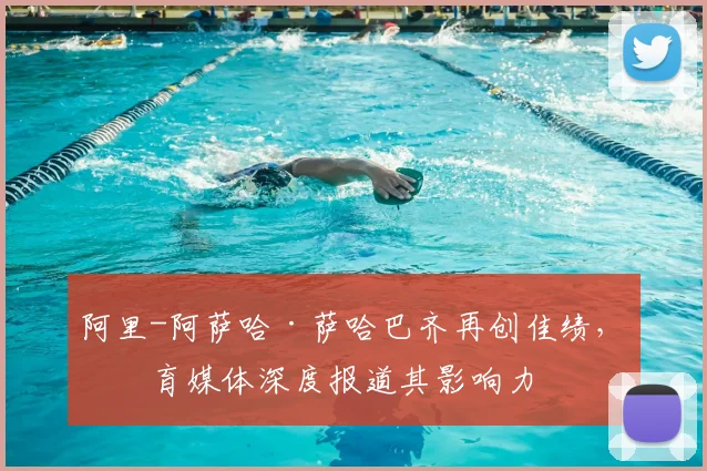 阿里-阿萨哈·萨哈巴齐再创佳绩，体育媒体深度报道其影响力