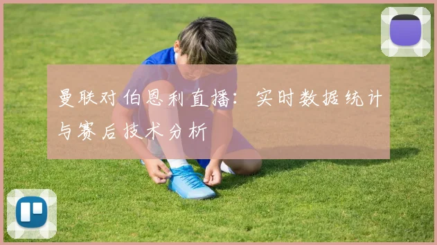 曼联对伯恩利直播：实时数据统计与赛后技术分析