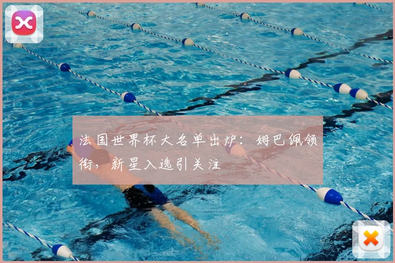 法国世界杯大名单出炉：姆巴佩领衔，新星入选引关注