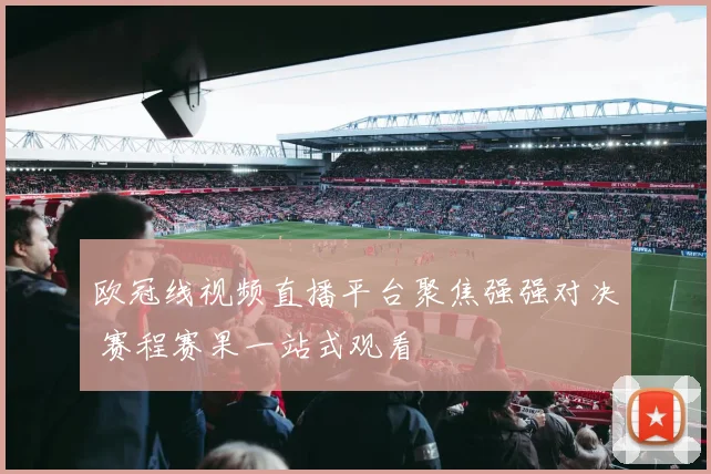 欧冠线视频直播平台聚焦强强对决 赛程赛果一站式观看