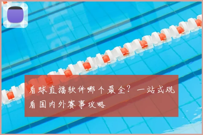 看球直播软件哪个最全?一站式观看国内外赛事攻略