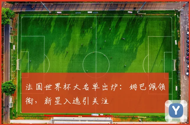 法国世界杯大名单出炉：姆巴佩领衔，新星入选引关注