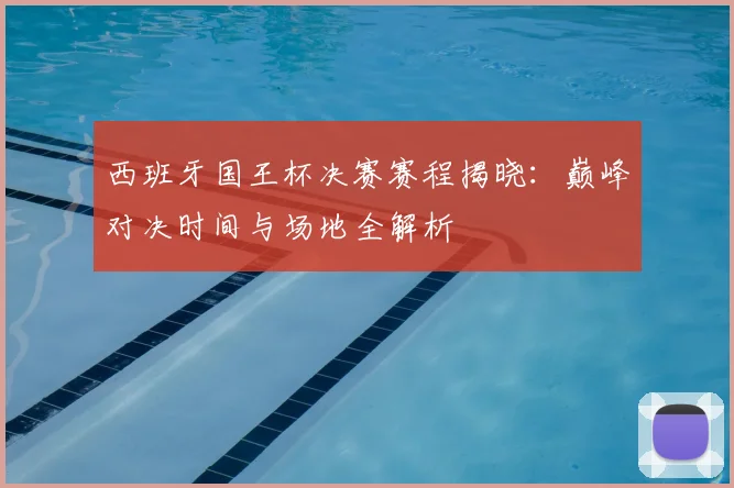 西班牙国王杯决赛赛程揭晓：巅峰对决时间与场地全解析