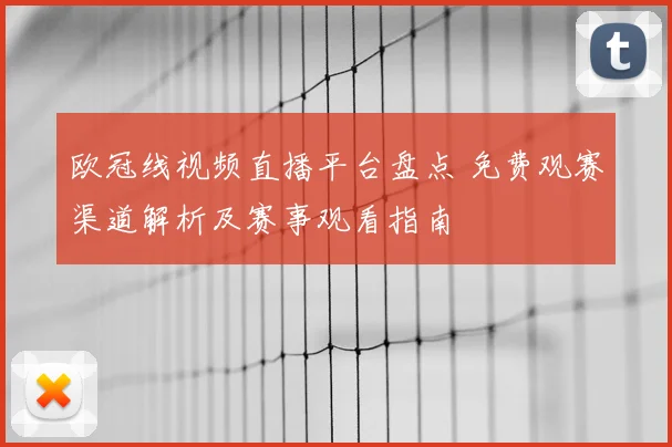 欧冠线视频直播平台盘点 免费观赛渠道解析及赛事观看指南