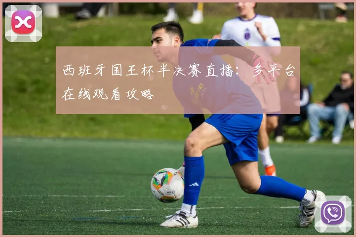 西班牙国王杯半决赛直播：多平台在线观看攻略