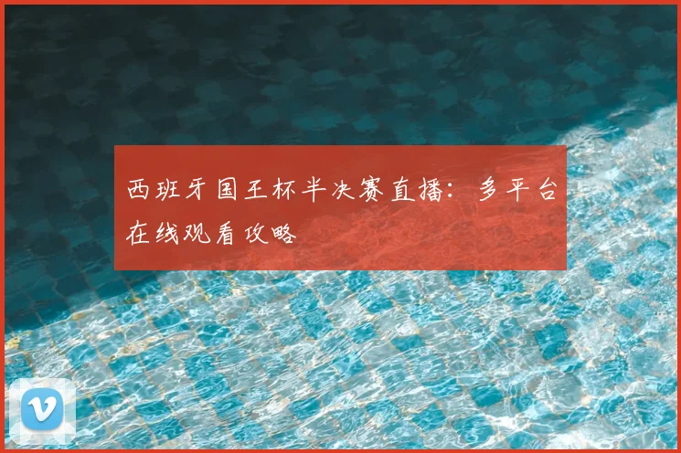 西班牙国王杯半决赛直播：多平台在线观看攻略
