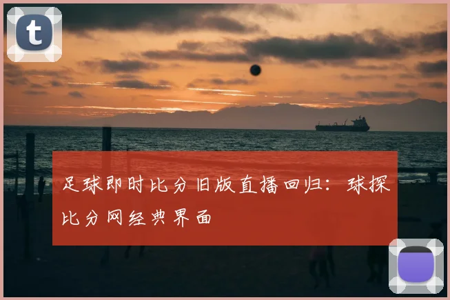 足球即时比分旧版直播回归:球探比分网经典界面