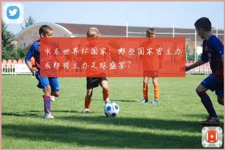 中东世界杯国家：哪些国家曾主办或即将主办足球盛宴？